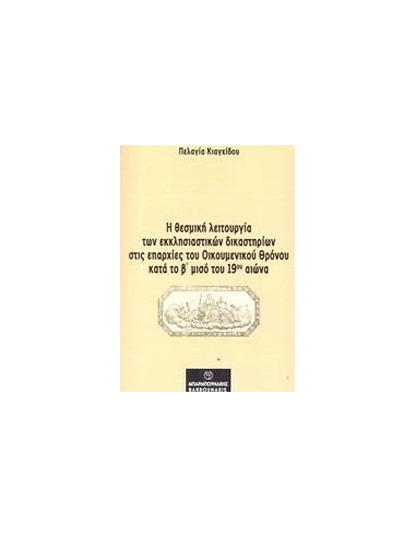 Η ΘΕΣΜΙΚΗ ΛΕΙΤΟΥΡΓΙΑ ΤΩΝ ΕΚΚΛΗΣΙΑΣΤΙΚΩΝ ΔΙΚΑΣΤΗΡΙΩΝ ΣΤΙΣ ΕΠΑΡΧΙΕΣ ΤΟΥ ΟΙΚΟΥΜΕΝΙΚΟΥ ΘΡΟΝΟΥ ΚΑΤΑ ΤΟ Β΄ΜΙΣΟ ΤΟΥ 19ΟΥ ΑΙΩΝΑ